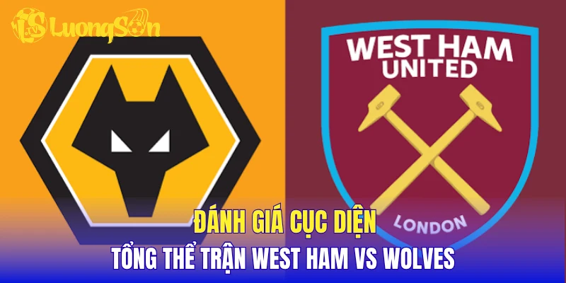 Đánh giá cục diện tổng thể trận West Ham vs Wolves