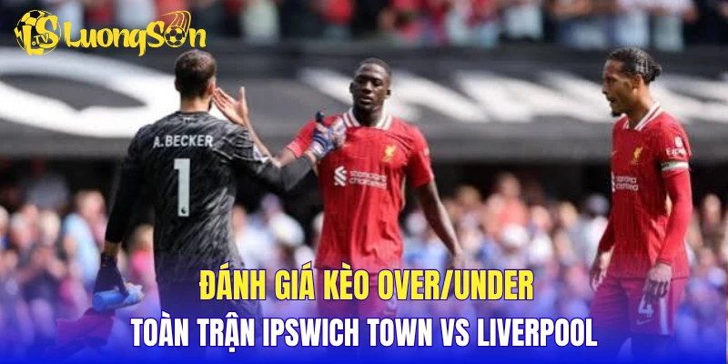 Đánh giá kèo Over/Under toàn trận Ipswich Town vs Liverpool