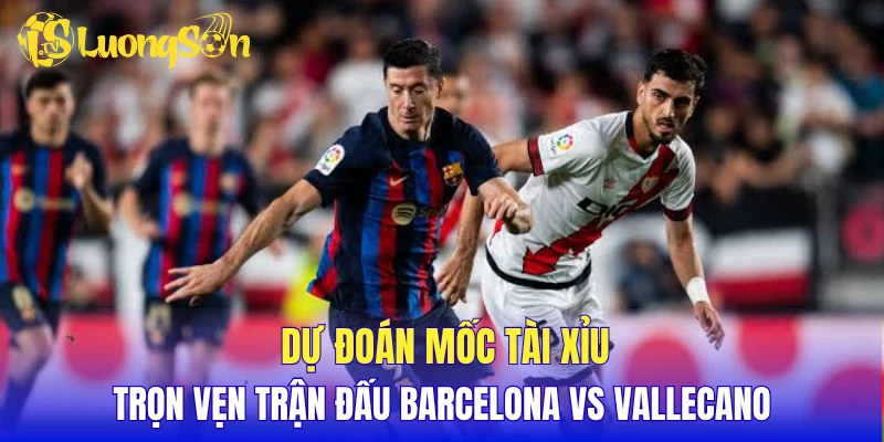 Dự đoán mốc tài xỉu trọn vẹn trận đấu Barcelona vs Vallecano