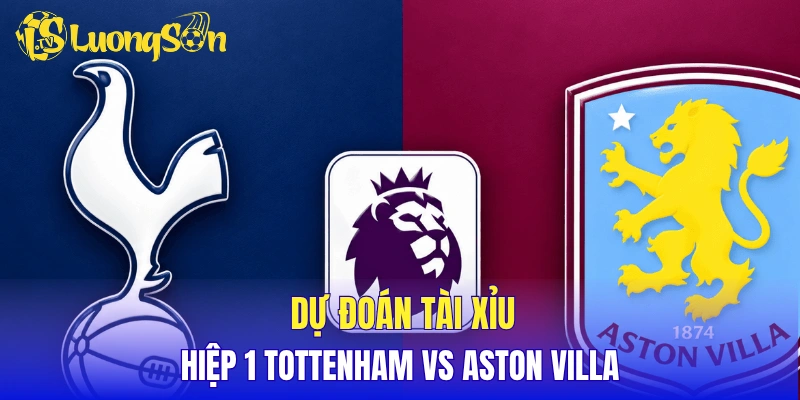 Dự đoán tài xỉu hiệp 1 Tottenham vs Aston Villa