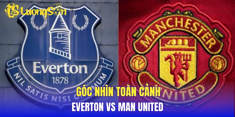 Góc nhìn toàn cảnh Everton vs Man United