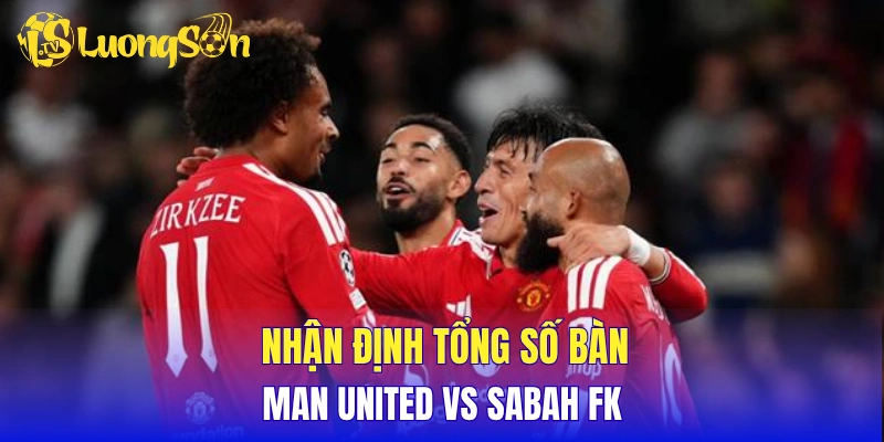 Nhận định tổng số bàn thắng Man United vs Sabah FK