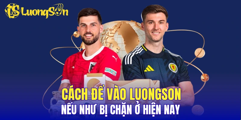 Cách để vào LuongSon nếu như bị chặn ở hiện nay