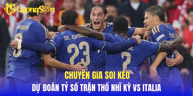 Chuyên gia soi kèo, dự đoán tỷ số trận Thổ Nhĩ Kỳ vs Italia