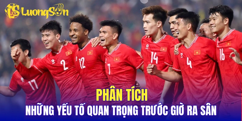 Phân tích những yếu tố quan trọng trước giờ ra sân