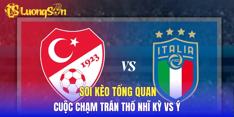 Soi kèo tổng quan cuộc chạm trán Thổ Nhĩ Kỳ vs Ý