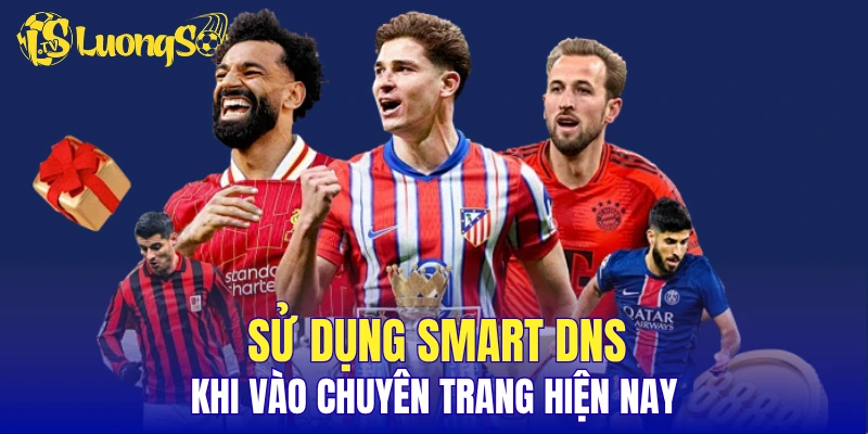 Sử dụng smart DNS khi vào chuyên trang hiện nay